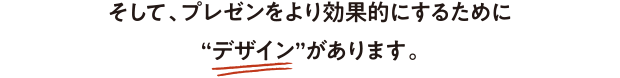 そして、プレゼンをより効果的にするために“デザイン”があります。