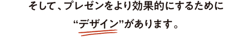 そして、プレゼンをより効果的にするために“デザイン”があります。